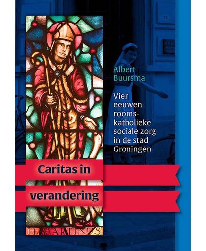 Caritas in verandering. Vier eeuwen rooms-katholieke sociale zorg in de stad Groningen - Albert Buursma en Maarten Duijvendak
