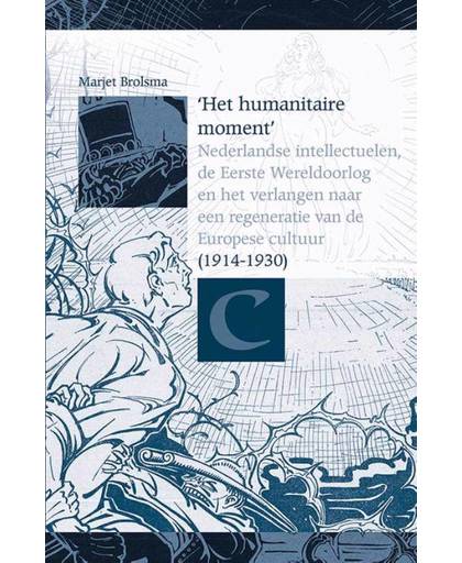 ‘Het humanitaire moment'. Nederlandse intellectuelen, de Eerste Wereldoorlog en het verlangen naar een regeneratie van de Europese cultuur (1914-1930) - Marjet Brolsma