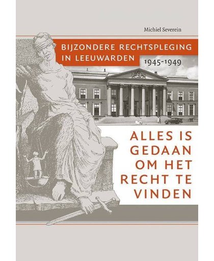 Alles is gedaan om het recht te vinden. Bijzondere rechtspleging in Leeuwarden 1945-1949 - Michiel Severein