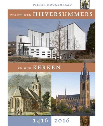 Zes eeuwen Hilversummers en hun kerken 1416-2016 - Pieter Hoogenraad