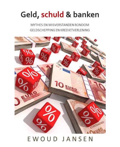 Geld, schuld & banken - MYTHES EN MISVERSTANDEN RONDOM GELDSCHEPPING EN KREDIETVERLENING - Ewoud Jansen