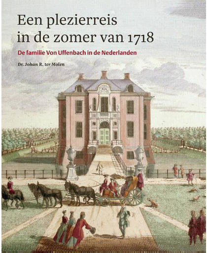 Plezierreis in de zomer van 1718 - De familie Von Uffenbach in de Nederlanden - Johan R. ter Molen