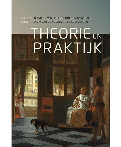 Theorie en praktijk. Teksten over schilderkunst in de Gouden Eeuw van de Noordelijke Nederlanden - Hessel Miedema