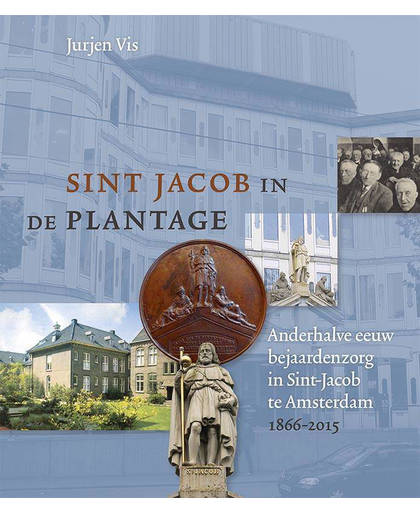Sint Jacob in de Plantage. Anderhalve eeuw bejaardenzorg in Sint-Jacob te Amsterdam 1866-2015 - Jurjen Vis