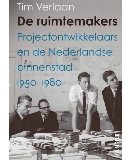 De ruimtemakers. Projectontwikkelaars en de Nederlandse binnenstad 1950-1980 - Tim Verlaan
