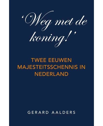'Weg met de koning!' Twee eeuwen majesteitsschennis in Nederland (vrijheid van meningsuiting) - Gerard Aalders