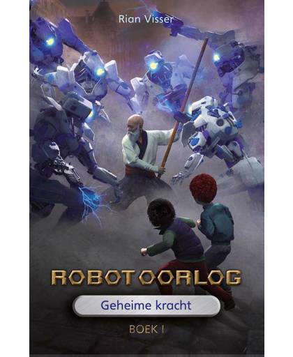 Robotoorlog – Boek 1: Geheime kracht - Rian Visser
