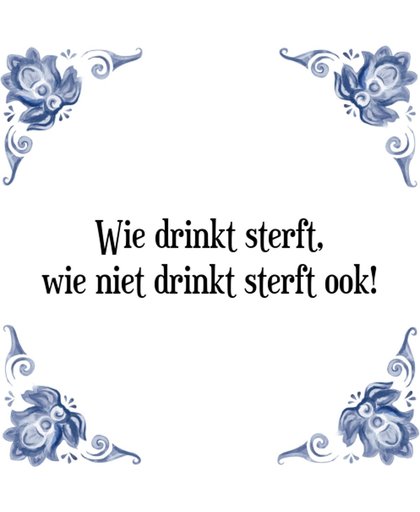 Tegeltje met Spreuk (Tegeltjeswijsheid): Wie drinkt sterft, wie niet drinkt sterft ook! + Kado verpakking & Plakhanger