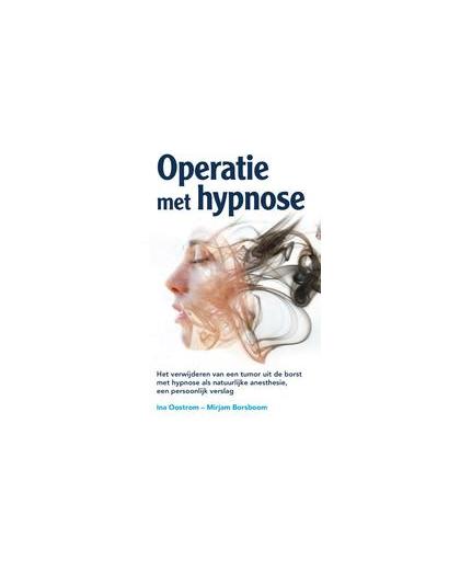 Operatie met hypnose. Het verwijderen van een tumor uit de borst met hypnose als natuurlijke anesthesie, een persoonlijk verslag, Oostrom, Ina, Paperback