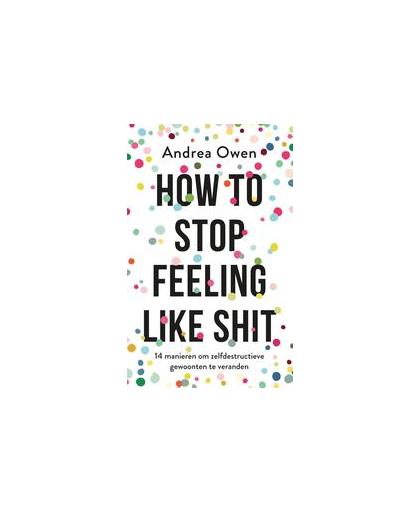 How to stop feeling like shit. 14 manieren om zelfdestructieve gewoonten te veranderen, Owen, Andrea, Paperback