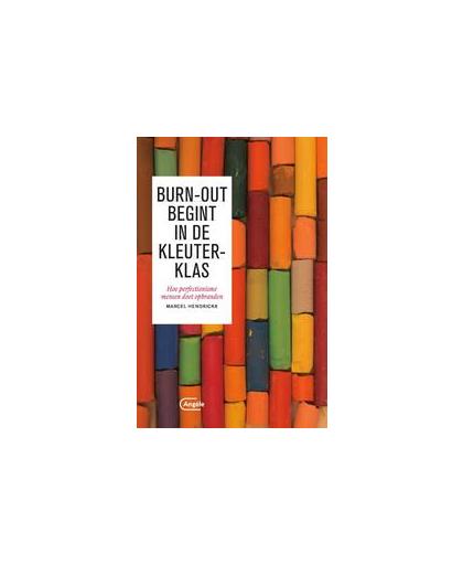 Burn-out begint in de kleuterklas. hoe perfectionisme mensen doet opbranden, Marcel Hendrickx, Paperback