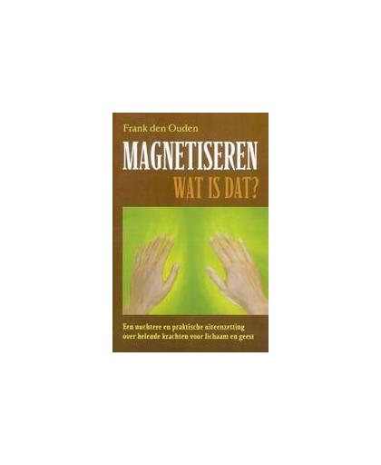 Magnetiseren - wat is dat?. een nuchtere en praktische uiteenzetting over helende krachten voor lichaam en geest, F. den Ouden, Paperback