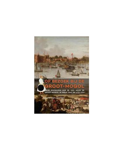 Op bezoek bij de Groot-Mogol. twee hofreizen van de VOC naar de Groot-Mogol in India, 1662 en 1711-1713, Van Santen, Hans, Hardcover