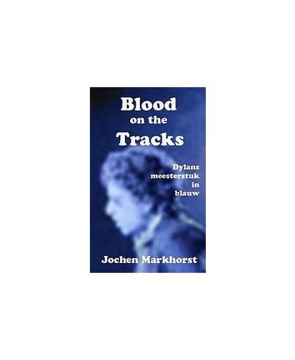 Blood On The Tracks. Dylans Meesterstuk In Blauw, Markhorst, Jochen, Paperback