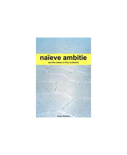 Naieve ambitie. een film maken in Peru en Bolivia, Stultiens, Jeroen, Paperback