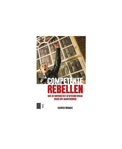 Competente rebellen. hoe de universiteit in opstand kwam tegen het marktdenken, Thomas, Casper, Paperback