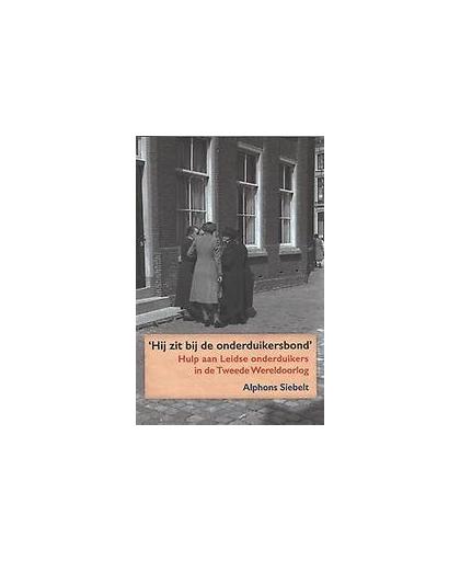 Hij zit bij de onderduikersbond. hulp aan onderduikers in Leiden tijdens de Duitse bezetting, Siebelt, Alphons, Paperback