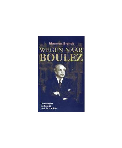 Wegen naar Boulez. de meester in dialoog met de traditie, Maarten Brandt, Paperback