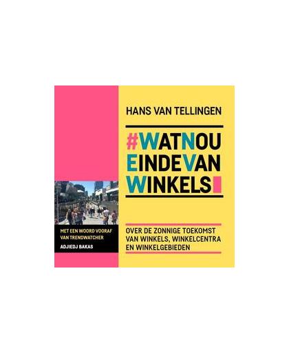 *WatNouEindeVanWinkels. over de zonnige toekomst van winkels, winkelcentra en winkelgebieden, Van Tellingen, Hans, Paperback