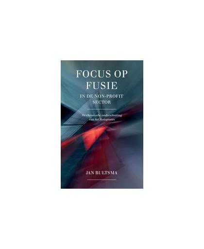 Focus op fusie in de non-profit sector. de chronische onderschatting van het fusieproces, Jan Bultsma, Paperback