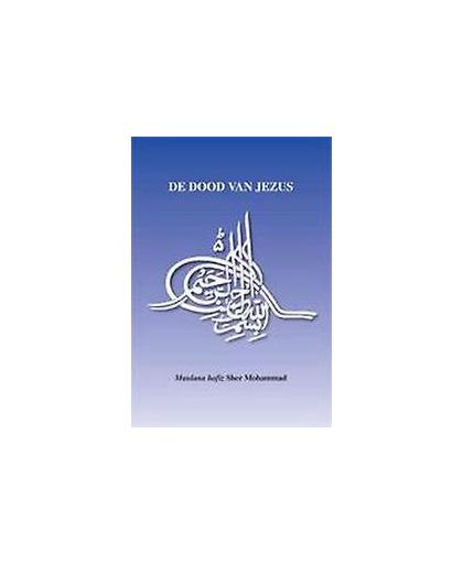 De dood van Jezus. een compilatie van bewijzen van islamitische bronnen, gezaghebbenden, moslimgeleerden en -schrijvers, Sher Mohammad, Paperback