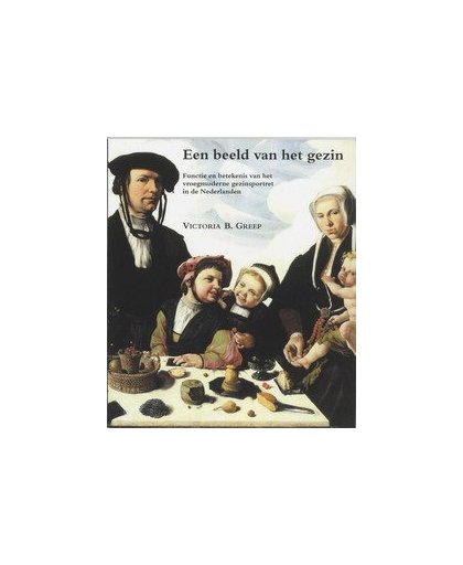 Een beeld van het gezin. functie en betekenis van het vroegmoderne gezinsportret in de Nederlanden, V.B. Greep, Paperback
