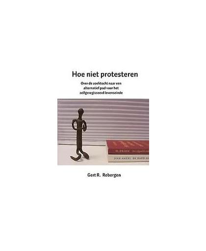 Hoe niet protesteren. Over de zoektocht naar een alternatief pad voor het zelfgeregisseerd levenseinde, Rebergen, Gert R., Paperback