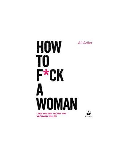 How to f*ck a woman. leer van een vrouw wat vrouwen willen, Ali Adler, Paperback