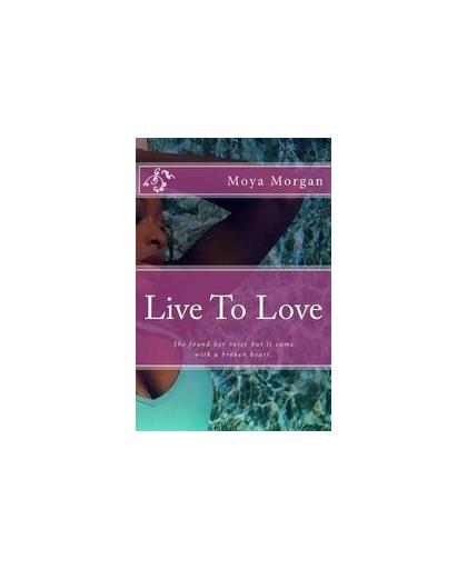 Live to Love. She Found Her Voice But It Came with a Broken Heart., Moya L Morgan, Paperback