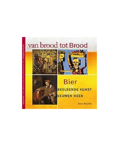 Van brood tot Brood. bier in de beeldende kunst door de eeuwen heen, Reuchlin, Henri, Hardcover