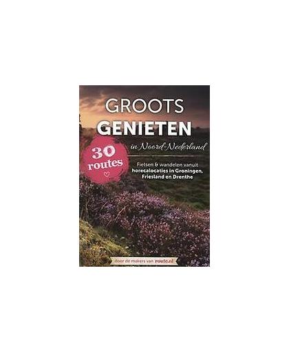 Groots genieten in Noord Nederland. fietsen en wandelen vanuit horecalocaties in Groningen, Friesland en Drenthe, Hardcover