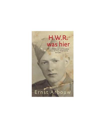 H.W.R. was hier. De zoektocht naar een Canadese soldaat die hielp Nederland te bevrijden, Ernst Arbouw, Paperback