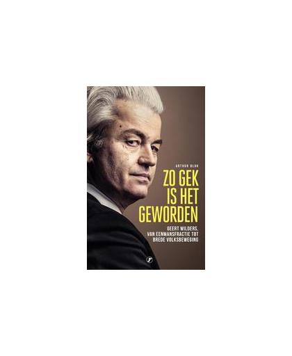 Zo gek is het geworden. Geert Wilders, van eenmansfractie tot brede volksbeweging, Blok, Arthur, Paperback