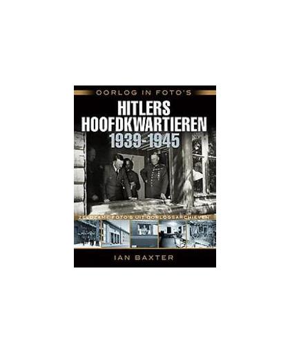 Oorlog in foto's: Hitlers hoofdkwartieren 1939-1945. zeldzame foto's uit oorlogsarchieven, Ian Baxter, Paperback