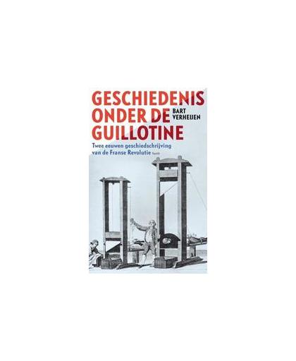 Geschiedenis onder de guillotine. twee eeuwen geschiedschrijving van de Franse Revolutie, Verheijen, Bart, onb.uitv.