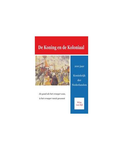 De Koning en de Koloniaal. 200 jaar Koninkrijk der Nederlanden, Zijl, Wim van, Paperback