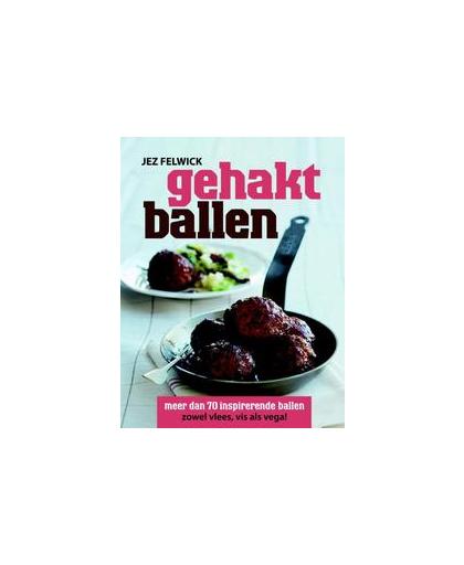Gehaktballen. ruim 70 inspirerende recepten zowel vlees, vis als vega, Jez Felwick, Hardcover