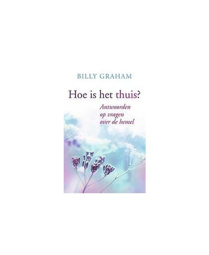 Hoe is het Thuis?. antwoorden op vragen over de hemel, Graham, Billy, Paperback