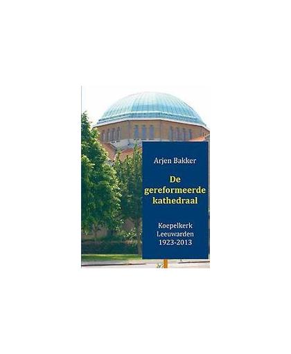 De gereformeerde kathedraal 1923-2012. koepelkerk Leeuwarden, Bakker, Arjen, Paperback