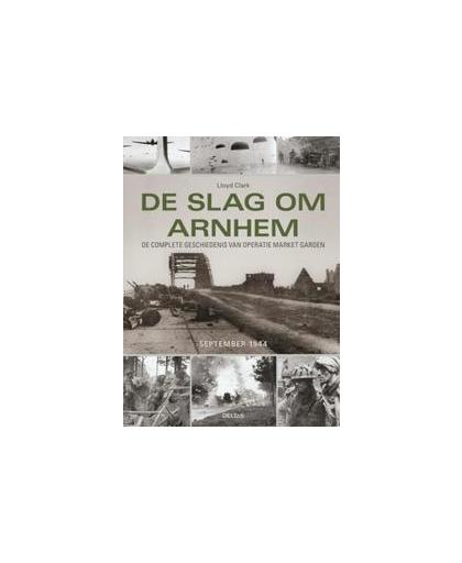 De slag om Arnhem. de complete geschiedenis van Operatie Market Garden, Lloyd Clark, Hardcover