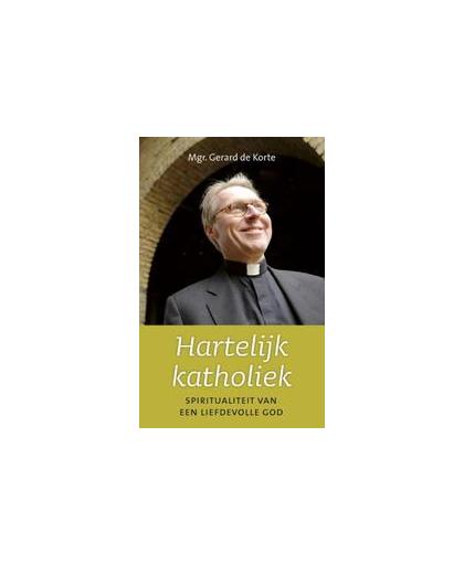 Hartelijk katholiek. spiritualiteit van een liefdevolle God, Korte, Gerard de, Hardcover