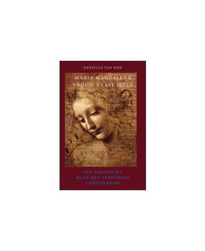 Maria Magdalena vrouw naast Jezus. een zoektocht naar het verborgen christendom, Van Dijk, Danielle, Paperback