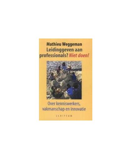 Leidinggeven aan professionals? Niet doen!. over kenniswerkers, vakmanschap en innovatie, Weggeman, Mathieu, Hardcover