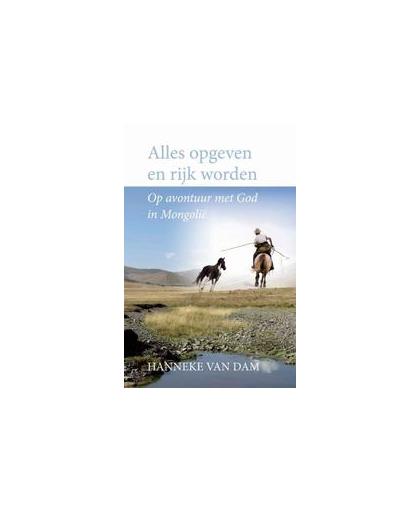 Alles opgeven en rijk worden. op avontuur met god in Mongolie, Hanneke van Dam, Paperback