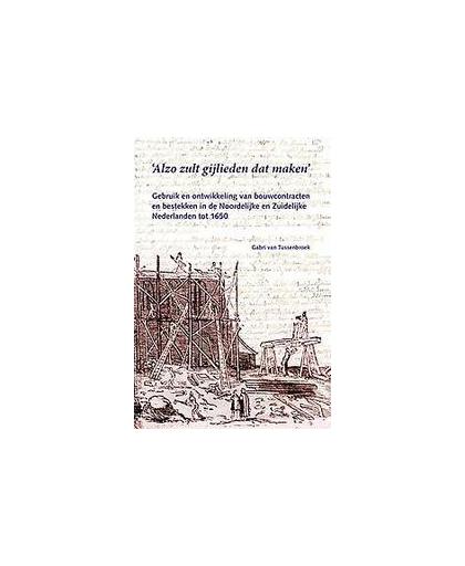 Alzo zult gijlieden dat maken. gebruik en ontwikkeling van bouwcontracten en bestekken in de Noordeljke en Zuidelijke Nederlanden tot 1650, Van Tussenbroek, Gabri, Hardcover