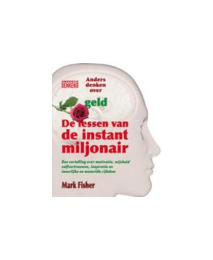 De lessen van de instantmiljonair. een vertelling over motivatie, wijsheid, zelfvertrouwen, inspiratie en innerlijke en materiële rijkdom, Mark Fisher, Paperback