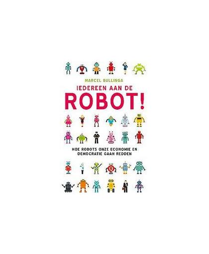 Iedereen aan de robot!. Hoe robots onze economie en democratie gaan redden, Marcel Bullinga, Paperback