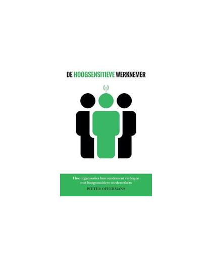 De Hoogsensitieve Werknemer. hoe organisaties hun rendement verhogen met hoogsensitieve medewerkers, Pieter Offermans, Paperback