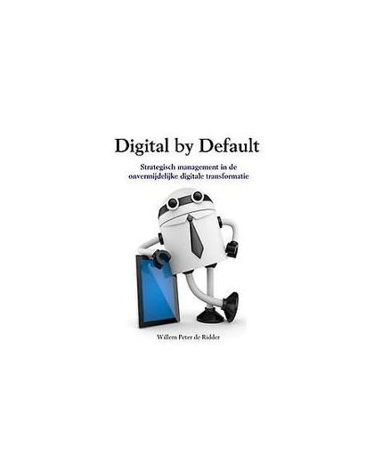 Digital by default. strategisch management in de onvermijdelijke digitale transformatie, Willem Peter de Ridder, Paperback
