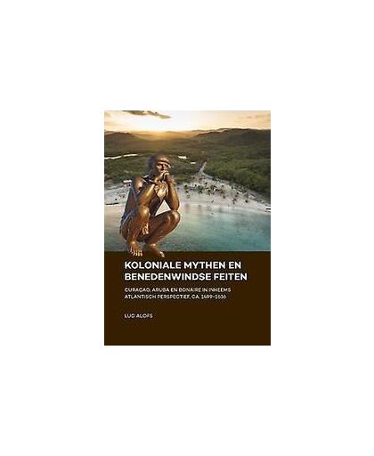 Koloniale mythen en Benedenwindse feiten. Curaçao, Aruba en Bonaire in inheems Atlantisch perspectief, ca. 1499-1636, Luc Alofs, Paperback